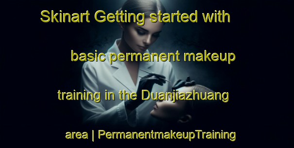 Skinart Getting started with basic permanent makeup training in the Duanjiazhuang area | PermanentmakeupTraining | PermanentmakeupClasses | SkinartTraining-China